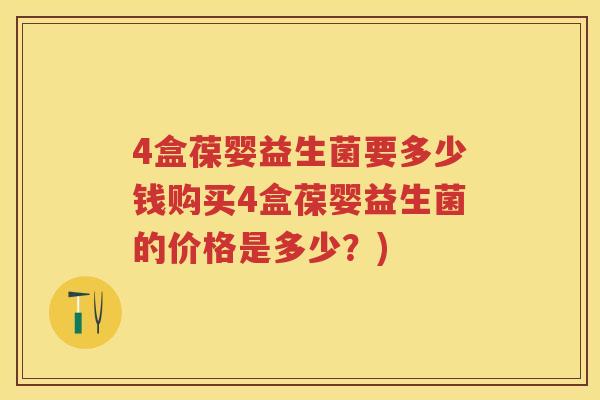 4盒葆婴益生菌要多少钱购买4盒葆婴益生菌的价格是多少？)