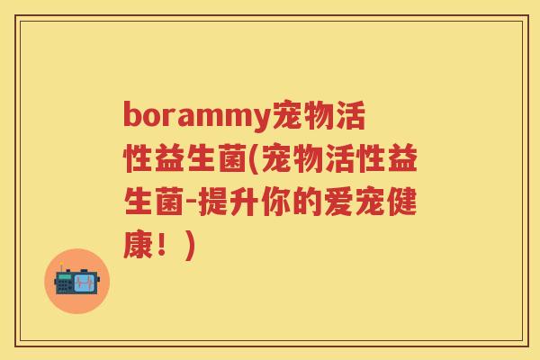 borammy宠物活性益生菌(宠物活性益生菌-提升你的爱宠健康!) borammy宠物活性益生菌(宠物活性益生菌-提升你的爱宠健康!)