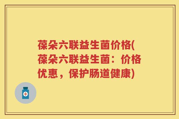 葆朵六联益生菌价格(葆朵六联益生菌:价格优惠,保护肠道健康) 葆朵六联益生菌价格(葆朵六联益生菌:价格优惠,保护肠道健康)