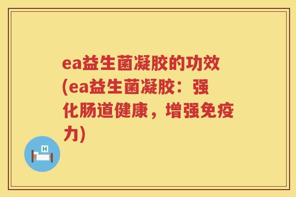 ea益生菌凝胶的功效(ea益生菌凝胶:强化肠道健康,增强力) ea益生菌凝胶的功效(ea益生菌凝胶:强化肠道健康,增强力)