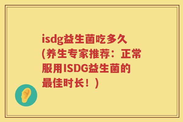 isdg益生菌吃多久(养生专家推荐:正常服用ISDG益生菌的佳时长!) isdg益生菌吃多久(养生专家推荐:正常服用ISDG益生菌的佳时长!)