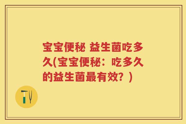 宝宝 益生菌吃多久(宝宝：吃多久的益生菌有效？)