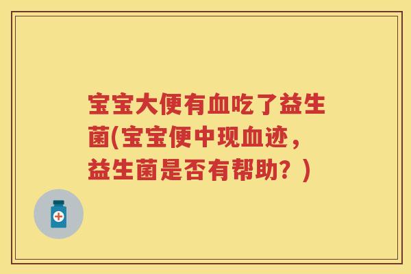 宝宝大便有吃了益生菌(宝宝便中现迹,益生菌是否有帮助?) 宝宝大便有吃了益生菌(宝宝便中现迹,益生菌是否有帮助?)