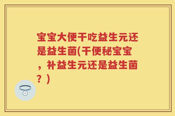 宝宝大便干吃益生元还是益生菌(干宝宝,补益生元还是益生菌?) 宝宝大便干吃益生元还是益生菌(干宝宝,补益生元还是益生菌?)