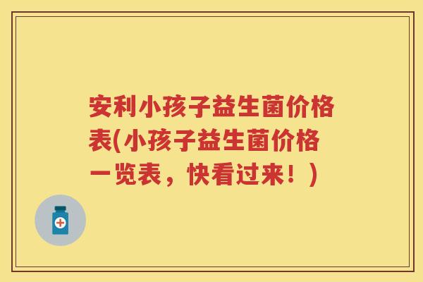 安利小孩子益生菌价格表(小孩子益生菌价格一览表,快看过来!) 安利小孩子益生菌价格表(小孩子益生菌价格一览表,快看过来!)