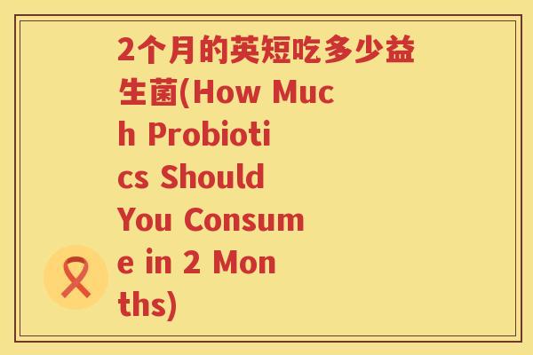 2个月的英短吃多少益生菌(How Much Probiotics Should You Consume in 2 Months) 2个月的英短吃多少益生菌(How Much Probiotics Should You Consume in 2 Months)