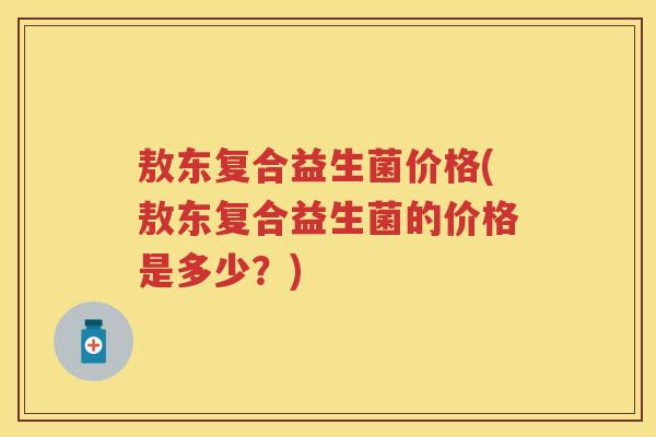 敖东复合益生菌价格(敖东复合益生菌的价格是多少?) 敖东复合益生菌价格(敖东复合益生菌的价格是多少?)