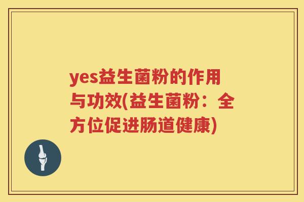 yes益生菌粉的作用与功效(益生菌粉:全方位促进肠道健康) yes益生菌粉的作用与功效(益生菌粉:全方位促进肠道健康)