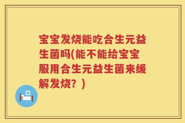 宝宝发烧能吃合生元益生菌吗(能不能给宝宝服用合生元益生菌来缓解发烧？)