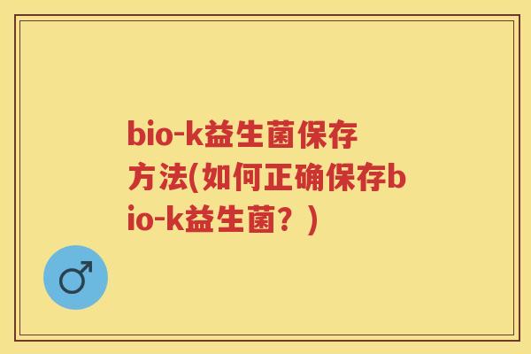 bio-k益生菌保存方法(如何正确保存bio-k益生菌？)