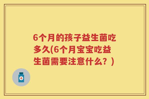 6个月的孩子益生菌吃多久(6个月宝宝吃益生菌需要注意什么?) 6个月的孩子益生菌吃多久(6个月宝宝吃益生菌需要注意什么?)
