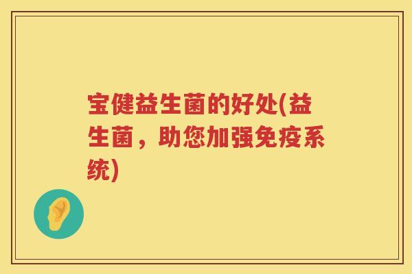 宝健益生菌的好处(益生菌，助您加强系统)