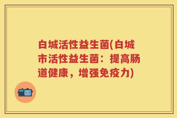 白城活性益生菌(白城市活性益生菌:提高肠道健康,增强力) 白城活性益生菌(白城市活性益生菌:提高肠道健康,增强力)