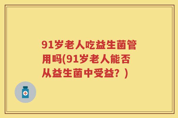 91岁老人吃益生菌管用吗(91岁老人能否从益生菌中受益？)