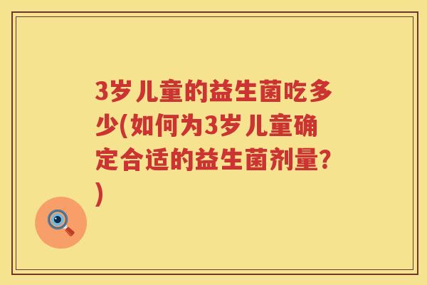 3岁儿童的益生菌吃多少(如何为3岁儿童确定合适的益生菌剂量?) 3岁儿童的益生菌吃多少(如何为3岁儿童确定合适的益生菌剂量?)