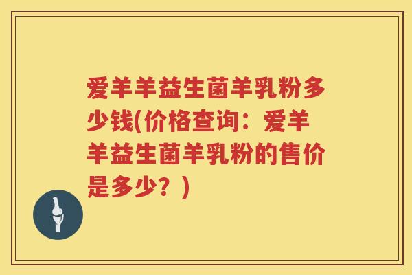 爱羊羊益生菌羊乳粉多少钱(价格查询:爱羊羊益生菌羊乳粉的售价是多少?) 爱羊羊益生菌羊乳粉多少钱(价格查询:爱羊羊益生菌羊乳粉的售价是多少?)