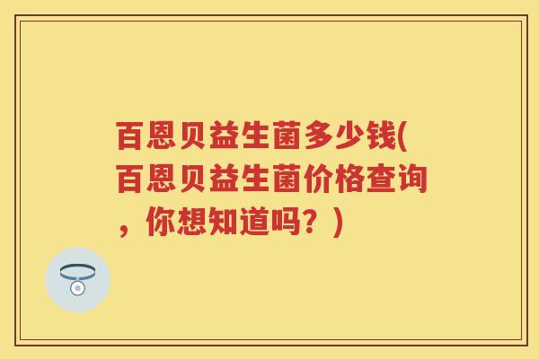 百恩贝益生菌多少钱(百恩贝益生菌价格查询，你想知道吗？)