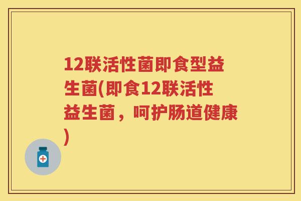 12联活性菌即食型益生菌(即食12联活性益生菌,呵护肠道健康) 12联活性菌即食型益生菌(即食12联活性益生菌,呵护肠道健康)