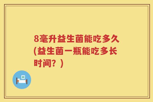 8毫升益生菌能吃多久(益生菌一瓶能吃多长时间?) 8毫升益生菌能吃多久(益生菌一瓶能吃多长时间?)