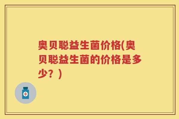 奥贝聪益生菌价格(奥贝聪益生菌的价格是多少？)
