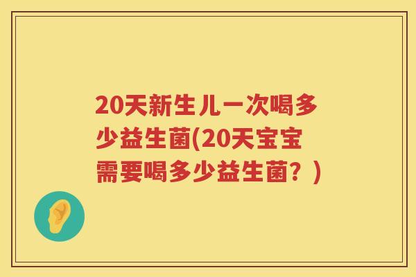 20天新生儿一次喝多少益生菌(20天宝宝需要喝多少益生菌?) 20天新生儿一次喝多少益生菌(20天宝宝需要喝多少益生菌?)