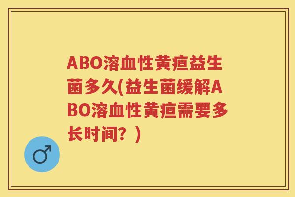 ABO溶性黄疸益生菌多久(益生菌缓解ABO溶性黄疸需要多长时间?) ABO溶性黄疸益生菌多久(益生菌缓解ABO溶性黄疸需要多长时间?)