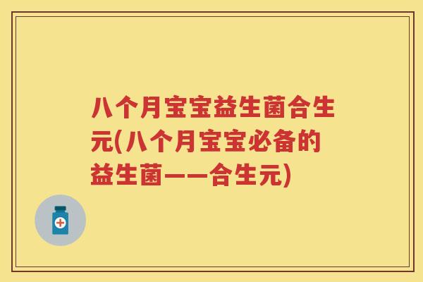 八个月宝宝益生菌合生元(八个月宝宝必备的益生菌——合生元) 八个月宝宝益生菌合生元(八个月宝宝必备的益生菌——合生元)