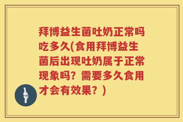 拜博益生菌吐奶正常吗吃多久(食用拜博益生菌后出现吐奶属于正常现象吗?需要多久食用才会有效果?) 拜博益生菌吐奶正常吗吃多久(食用拜博益生菌后出现吐奶属于正常现象吗?需要多久食用才会有效果?)