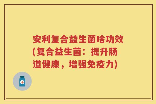 安利复合益生菌啥功效(复合益生菌：提升肠道健康，增强力)