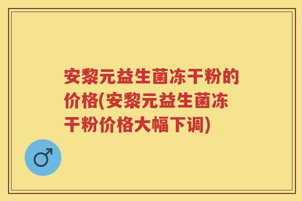 安黎元益生菌冻干粉的价格(安黎元益生菌冻干粉价格大幅下调) 安黎元益生菌冻干粉的价格(安黎元益生菌冻干粉价格大幅下调)