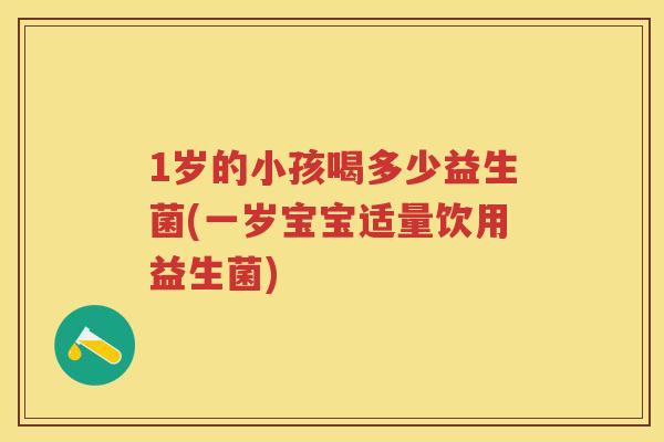 1岁的小孩喝多少益生菌(一岁宝宝适量饮用益生菌) 1岁的小孩喝多少益生菌(一岁宝宝适量饮用益生菌)