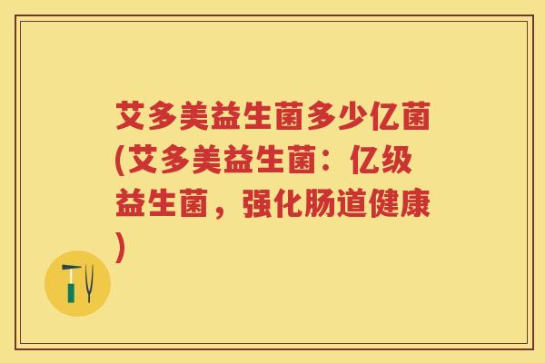 艾多美益生菌多少亿菌(艾多美益生菌：亿级益生菌，强化肠道健康)