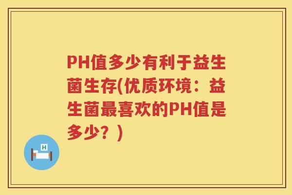 PH值多少有利于益生菌生存(优质环境:益生菌喜欢的PH值是多少?) PH值多少有利于益生菌生存(优质环境:益生菌喜欢的PH值是多少?)