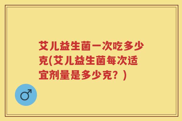 艾儿益生菌一次吃多少克(艾儿益生菌每次适宜剂量是多少克?) 艾儿益生菌一次吃多少克(艾儿益生菌每次适宜剂量是多少克?)