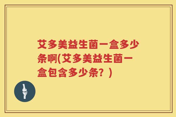 艾多美益生菌一盒多少条啊(艾多美益生菌一盒包含多少条?) 艾多美益生菌一盒多少条啊(艾多美益生菌一盒包含多少条?)