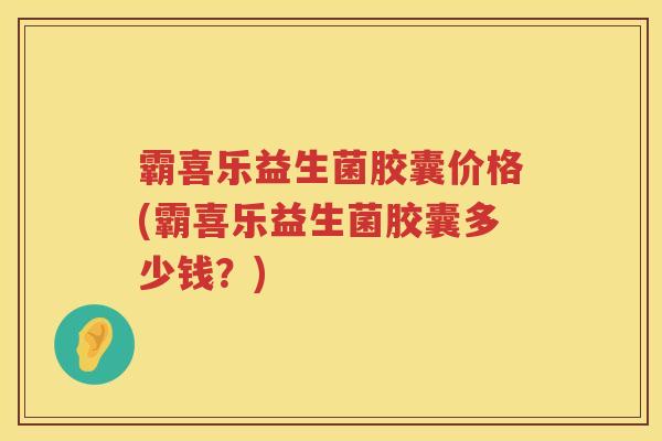 霸喜乐益生菌胶囊价格(霸喜乐益生菌胶囊多少钱?) 霸喜乐益生菌胶囊价格(霸喜乐益生菌胶囊多少钱?)