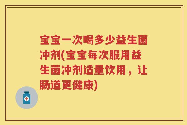 宝宝一次喝多少益生菌冲剂(宝宝每次服用益生菌冲剂适量饮用,让肠道更健康) 宝宝一次喝多少益生菌冲剂(宝宝每次服用益生菌冲剂适量饮用,让肠道更健康)