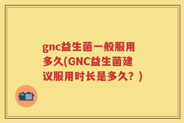 gnc益生菌一般服用多久(GNC益生菌建议服用时长是多久？)