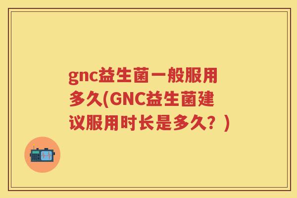 gnc益生菌一般服用多久(GNC益生菌建议服用时长是多久?) gnc益生菌一般服用多久(GNC益生菌建议服用时长是多久?)