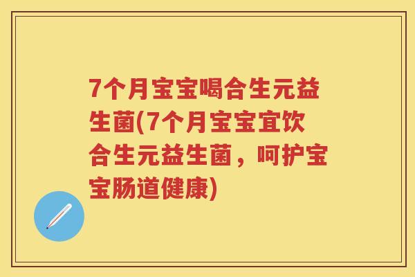 7个月宝宝喝合生元益生菌(7个月宝宝宜饮合生元益生菌,呵护宝宝肠道健康) 7个月宝宝喝合生元益生菌(7个月宝宝宜饮合生元益生菌,呵护宝宝肠道健康)