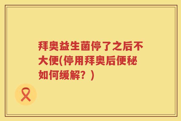 拜奥益生菌停了之后不大便(停用拜奥后如何缓解?) 拜奥益生菌停了之后不大便(停用拜奥后如何缓解?)