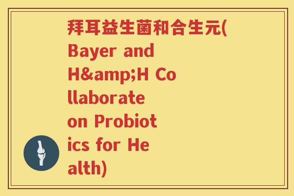 拜耳益生菌和合生元(Bayer and H&H Collaborate on Probiotics for Health) 拜耳益生菌和合生元(Bayer and H&H Collaborate on Probiotics for Health)