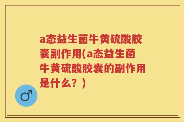 a态益生菌牛黄硫酸胶囊副作用(a态益生菌牛黄硫酸胶囊的副作用是什么?) a态益生菌牛黄硫酸胶囊副作用(a态益生菌牛黄硫酸胶囊的副作用是什么?)