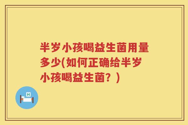 半岁小孩喝益生菌用量多少(如何正确给半岁小孩喝益生菌?) 半岁小孩喝益生菌用量多少(如何正确给半岁小孩喝益生菌?)