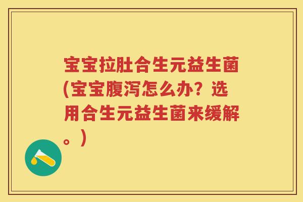 宝宝拉肚合生元益生菌(宝宝怎么办？选用合生元益生菌来缓解。)