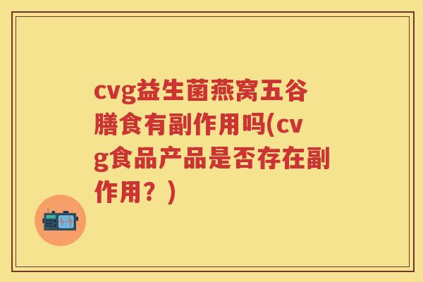 cvg益生菌燕窝五谷膳食有副作用吗(cvg食品产品是否存在副作用?) cvg益生菌燕窝五谷膳食有副作用吗(cvg食品产品是否存在副作用?)