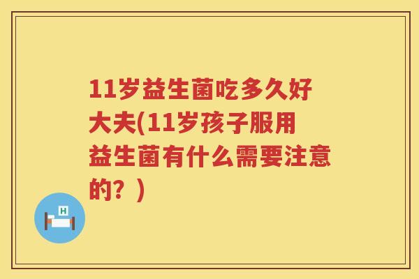 11岁益生菌吃多久好大夫(11岁孩子服用益生菌有什么需要注意的?) 11岁益生菌吃多久好大夫(11岁孩子服用益生菌有什么需要注意的?)