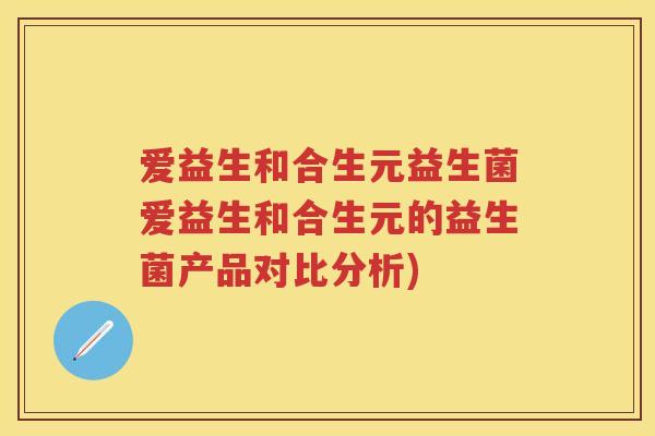 爱益生和合生元益生菌爱益生和合生元的益生菌产品对比分析) 爱益生和合生元益生菌爱益生和合生元的益生菌产品对比分析)