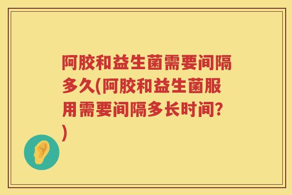 阿胶和益生菌需要间隔多久(阿胶和益生菌服用需要间隔多长时间?) 阿胶和益生菌需要间隔多久(阿胶和益生菌服用需要间隔多长时间?)