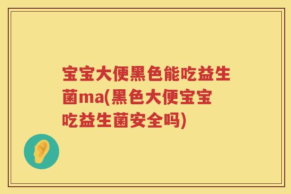 宝宝大便黑色能吃益生菌ma(黑色大便宝宝吃益生菌安全吗) 宝宝大便黑色能吃益生菌ma(黑色大便宝宝吃益生菌安全吗)